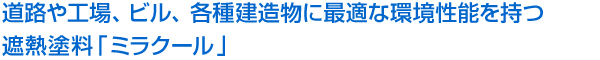 良くある質問Q&Aキャッチコピー 道路や工場、ビル、各種建造物に最適な環境性能を持つ遮熱塗料「ミラクール」